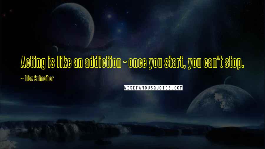 Liev Schreiber Quotes: Acting is like an addiction - once you start, you can't stop.