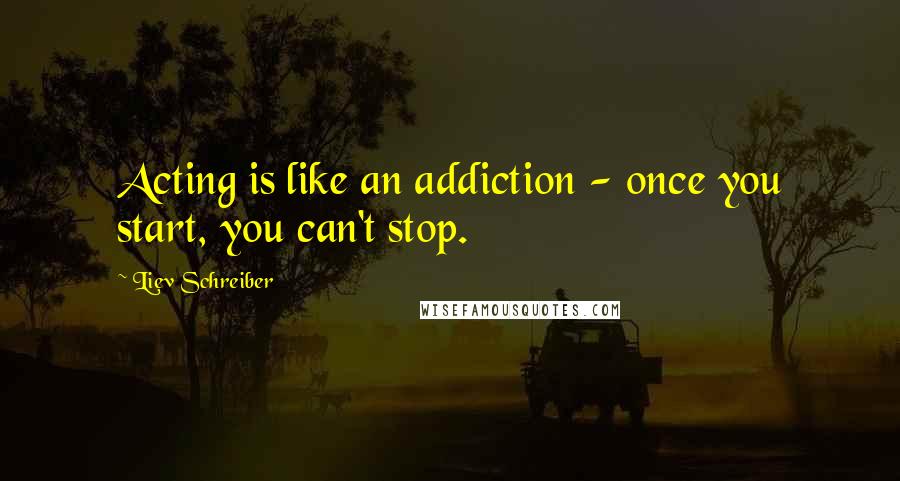 Liev Schreiber Quotes: Acting is like an addiction - once you start, you can't stop.