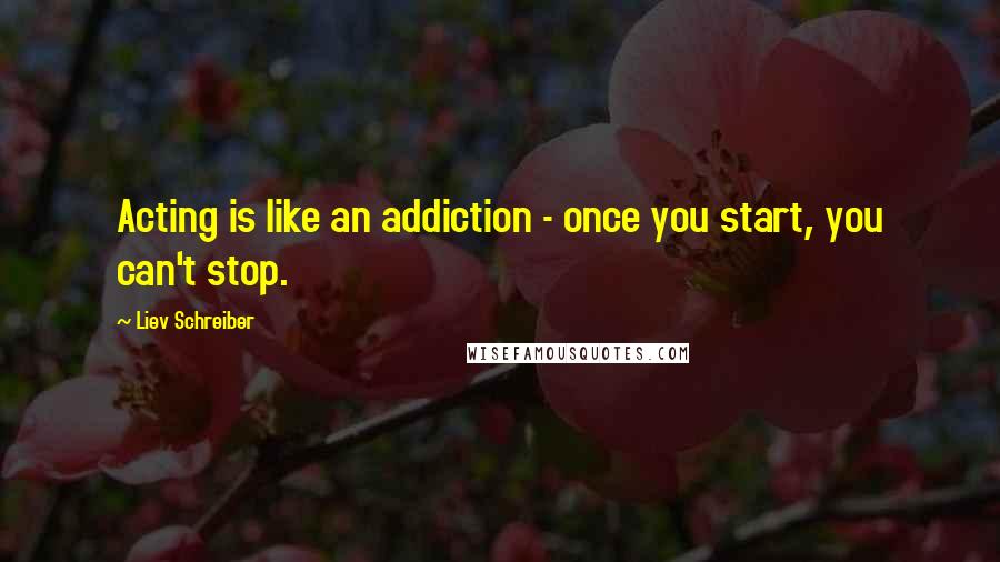 Liev Schreiber Quotes: Acting is like an addiction - once you start, you can't stop.