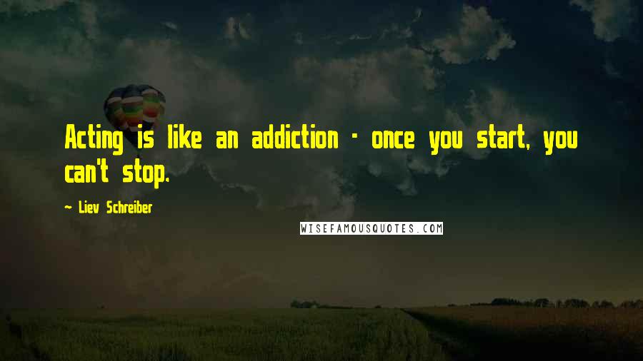 Liev Schreiber Quotes: Acting is like an addiction - once you start, you can't stop.