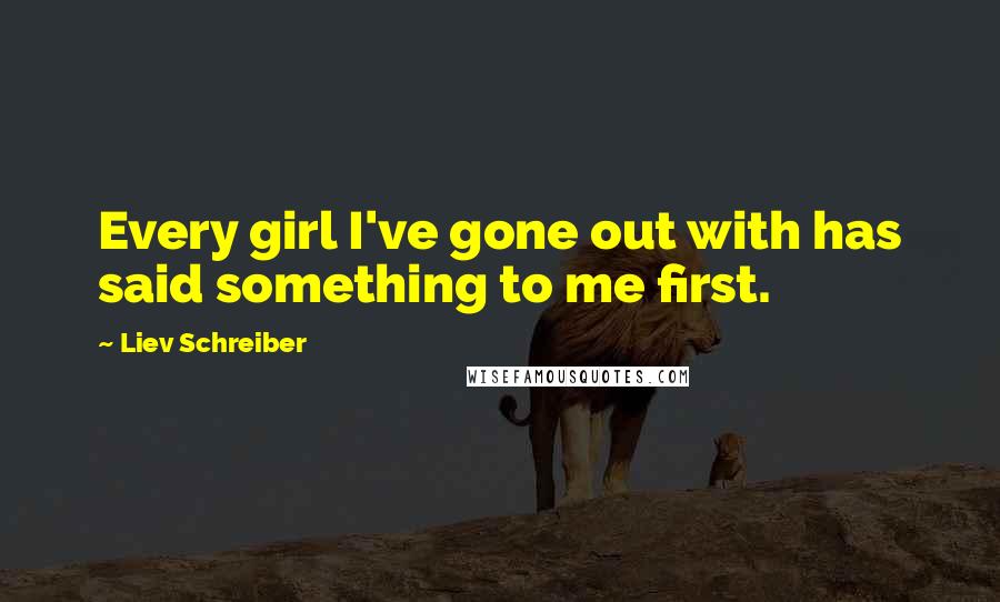 Liev Schreiber Quotes: Every girl I've gone out with has said something to me first.