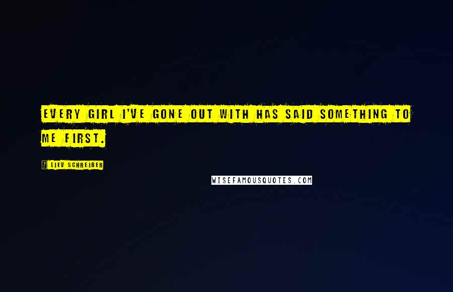 Liev Schreiber Quotes: Every girl I've gone out with has said something to me first.