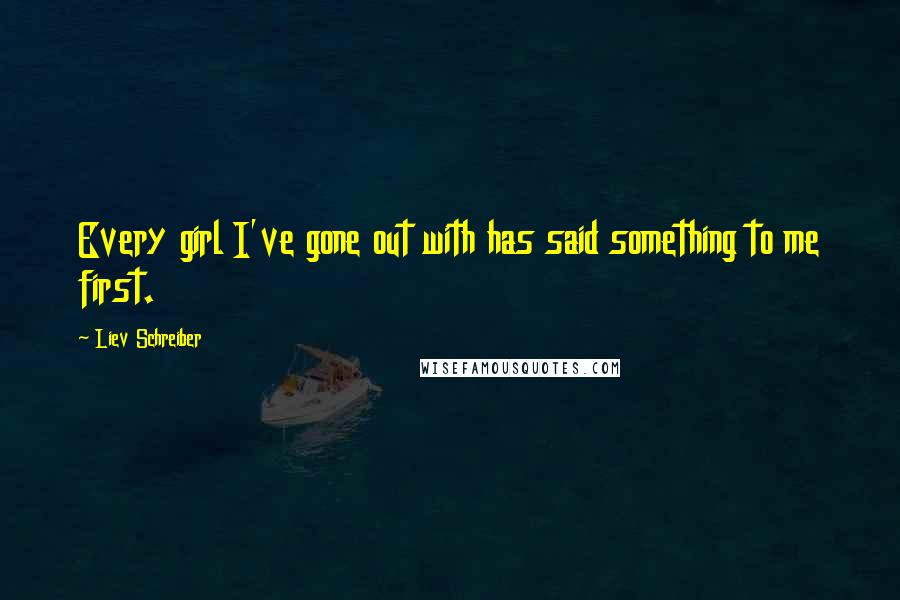 Liev Schreiber Quotes: Every girl I've gone out with has said something to me first.