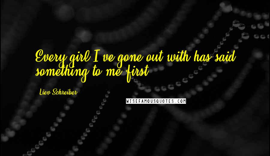 Liev Schreiber Quotes: Every girl I've gone out with has said something to me first.