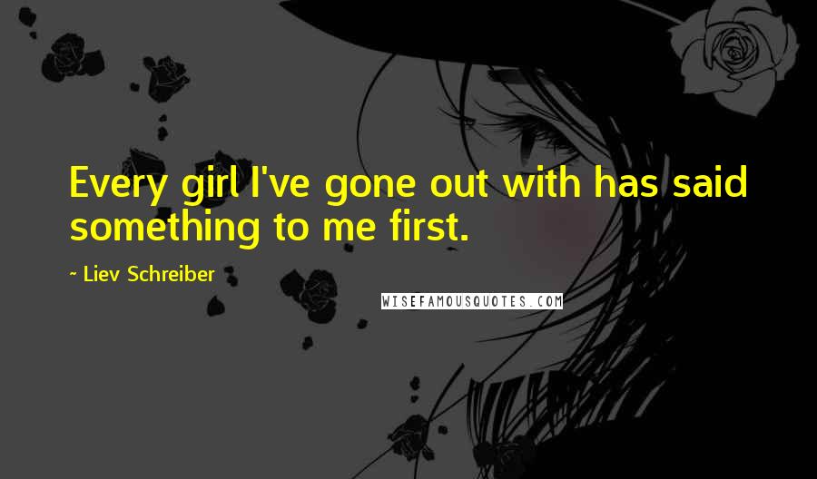 Liev Schreiber Quotes: Every girl I've gone out with has said something to me first.