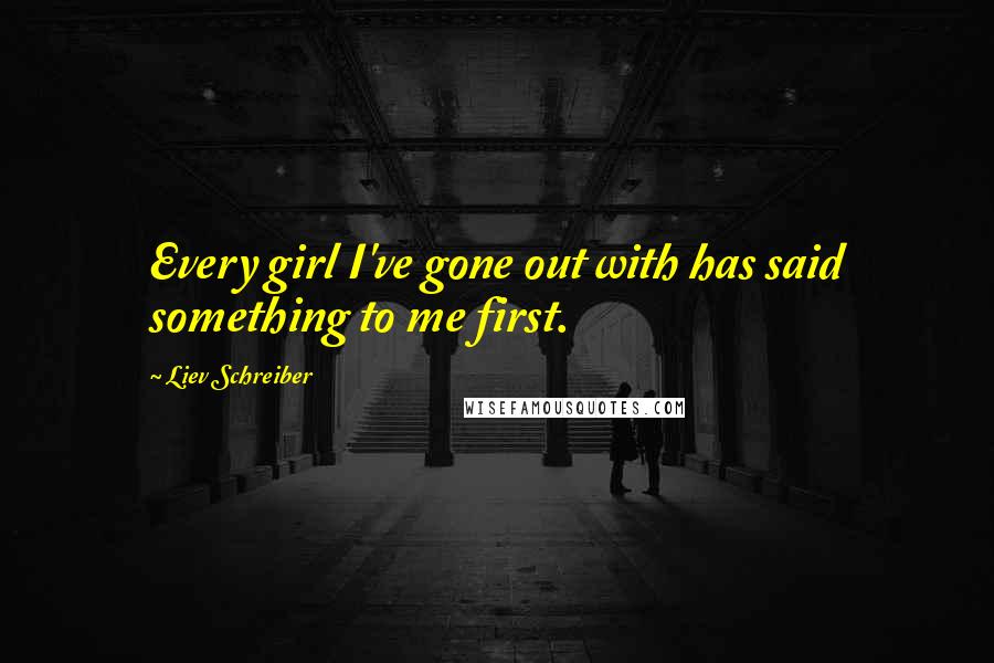 Liev Schreiber Quotes: Every girl I've gone out with has said something to me first.