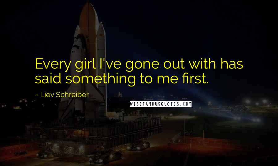 Liev Schreiber Quotes: Every girl I've gone out with has said something to me first.