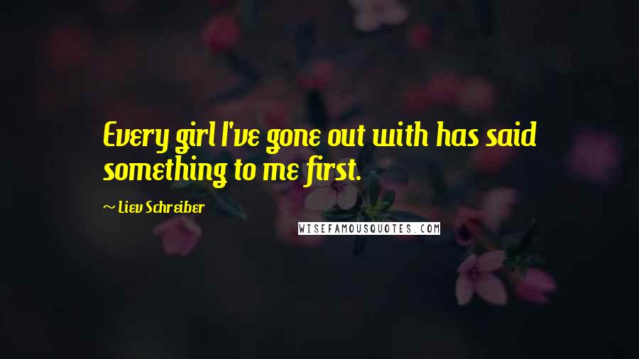 Liev Schreiber Quotes: Every girl I've gone out with has said something to me first.