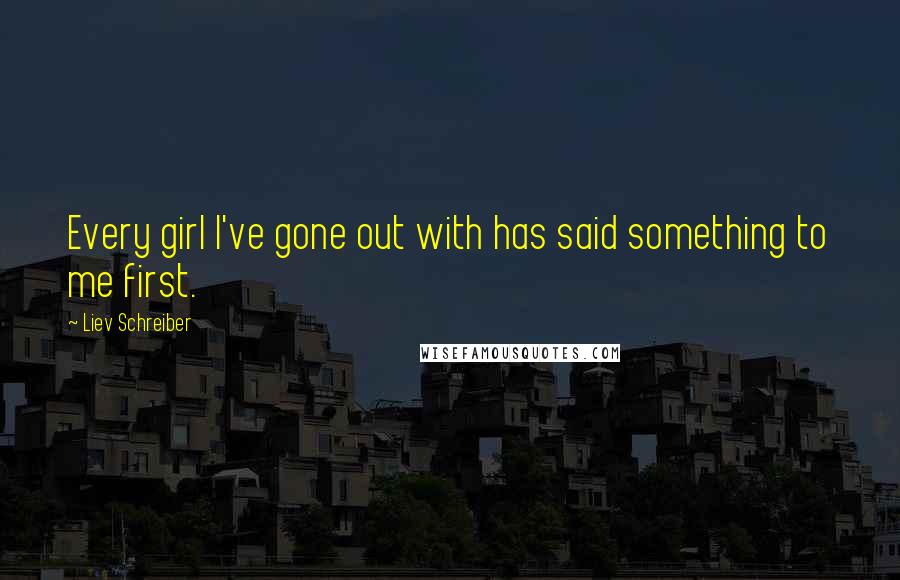 Liev Schreiber Quotes: Every girl I've gone out with has said something to me first.