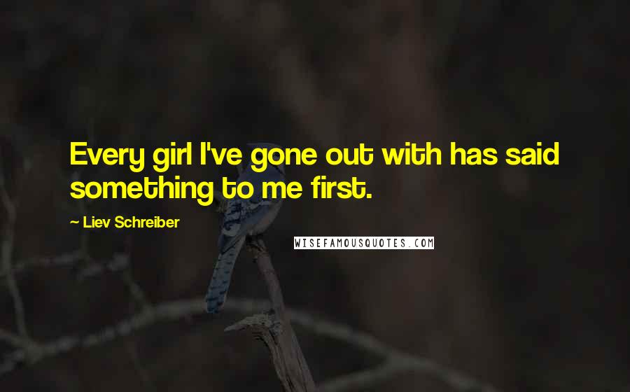 Liev Schreiber Quotes: Every girl I've gone out with has said something to me first.