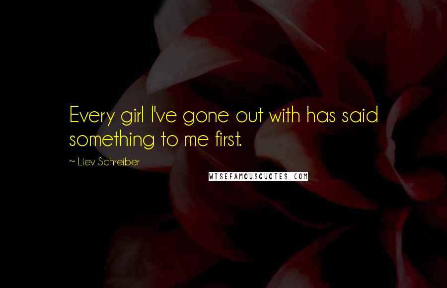 Liev Schreiber Quotes: Every girl I've gone out with has said something to me first.