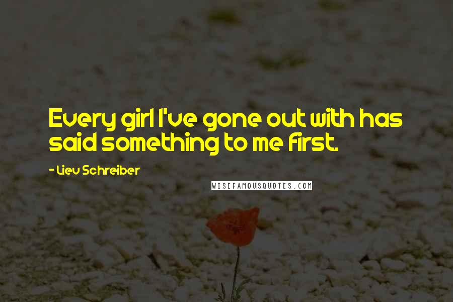 Liev Schreiber Quotes: Every girl I've gone out with has said something to me first.