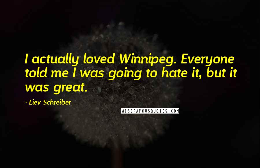 Liev Schreiber Quotes: I actually loved Winnipeg. Everyone told me I was going to hate it, but it was great.