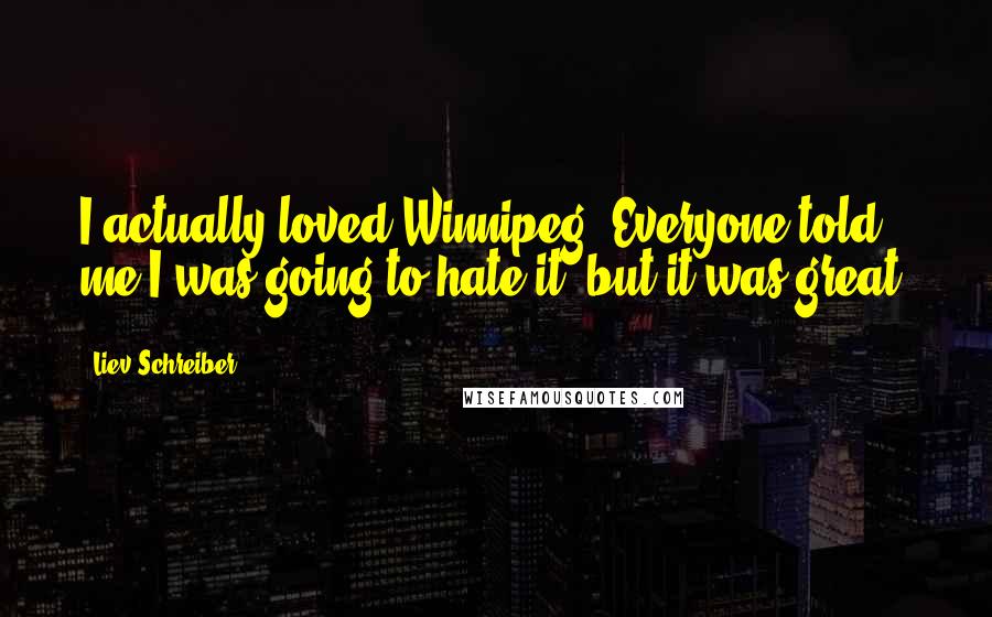 Liev Schreiber Quotes: I actually loved Winnipeg. Everyone told me I was going to hate it, but it was great.