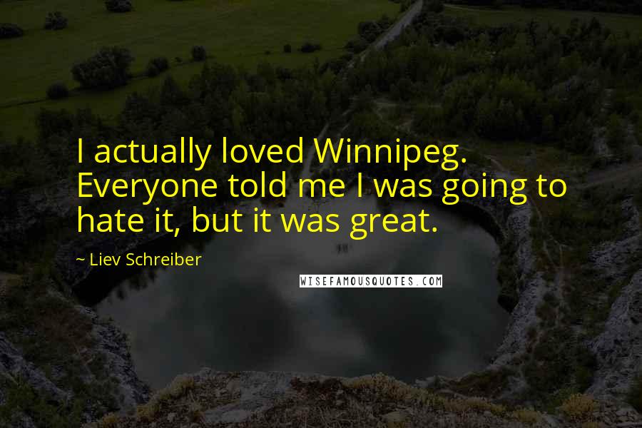 Liev Schreiber Quotes: I actually loved Winnipeg. Everyone told me I was going to hate it, but it was great.