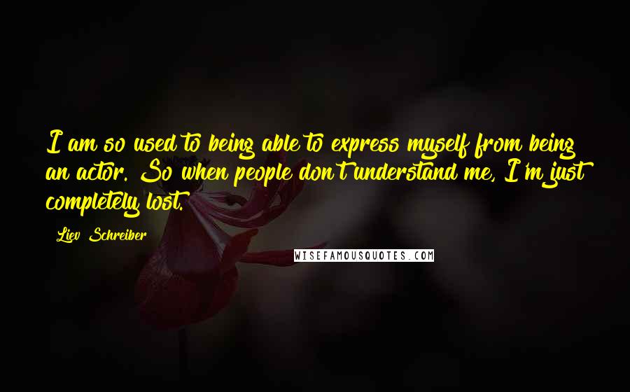 Liev Schreiber Quotes: I am so used to being able to express myself from being an actor. So when people don't understand me, I'm just completely lost.