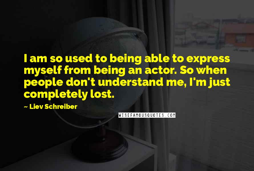 Liev Schreiber Quotes: I am so used to being able to express myself from being an actor. So when people don't understand me, I'm just completely lost.