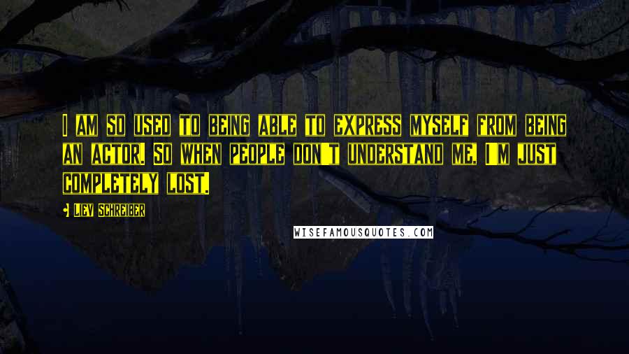 Liev Schreiber Quotes: I am so used to being able to express myself from being an actor. So when people don't understand me, I'm just completely lost.