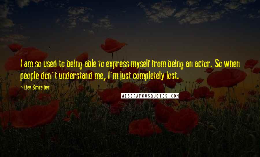 Liev Schreiber Quotes: I am so used to being able to express myself from being an actor. So when people don't understand me, I'm just completely lost.