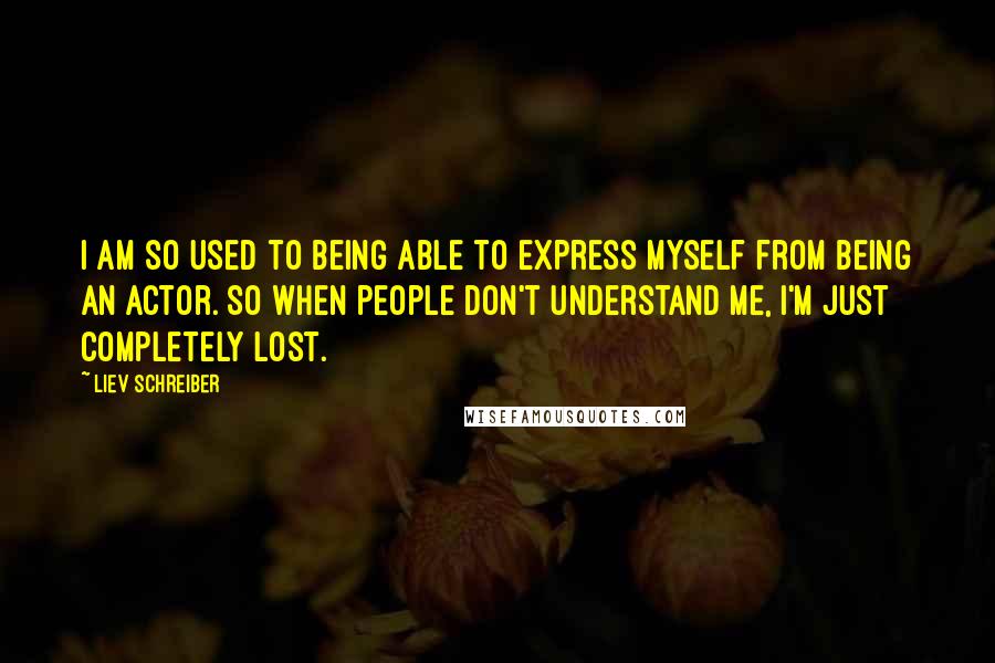 Liev Schreiber Quotes: I am so used to being able to express myself from being an actor. So when people don't understand me, I'm just completely lost.