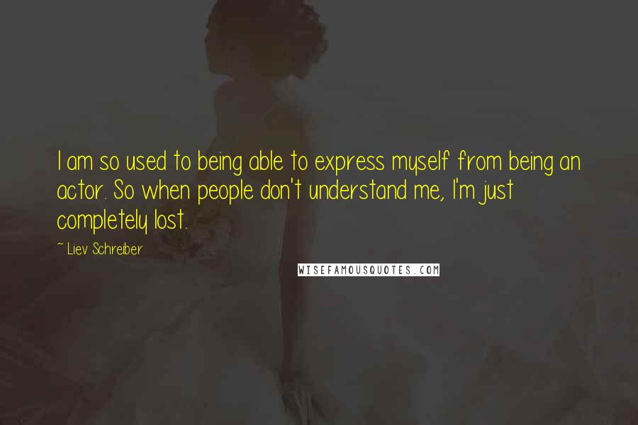 Liev Schreiber Quotes: I am so used to being able to express myself from being an actor. So when people don't understand me, I'm just completely lost.