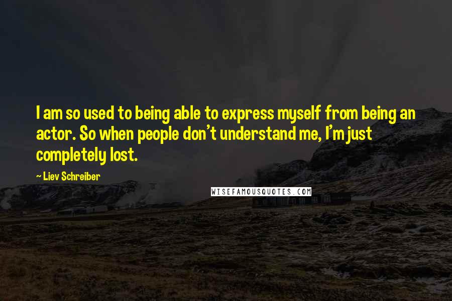 Liev Schreiber Quotes: I am so used to being able to express myself from being an actor. So when people don't understand me, I'm just completely lost.