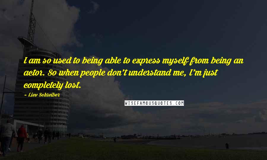 Liev Schreiber Quotes: I am so used to being able to express myself from being an actor. So when people don't understand me, I'm just completely lost.