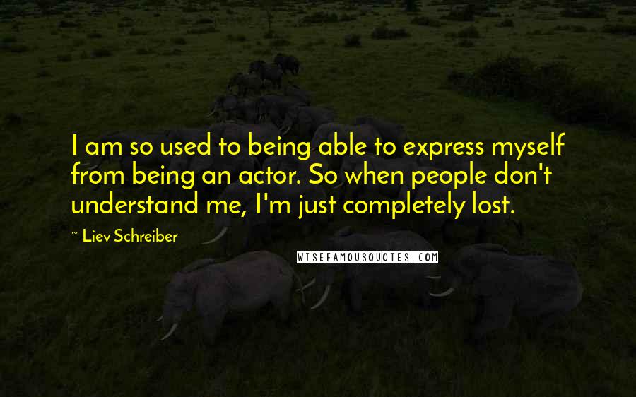 Liev Schreiber Quotes: I am so used to being able to express myself from being an actor. So when people don't understand me, I'm just completely lost.