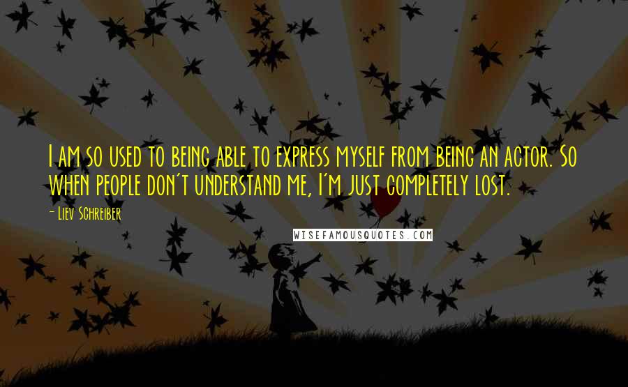 Liev Schreiber Quotes: I am so used to being able to express myself from being an actor. So when people don't understand me, I'm just completely lost.