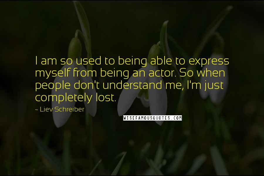 Liev Schreiber Quotes: I am so used to being able to express myself from being an actor. So when people don't understand me, I'm just completely lost.