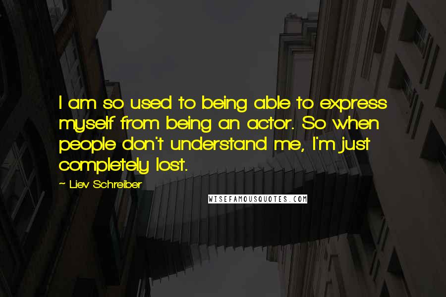 Liev Schreiber Quotes: I am so used to being able to express myself from being an actor. So when people don't understand me, I'm just completely lost.