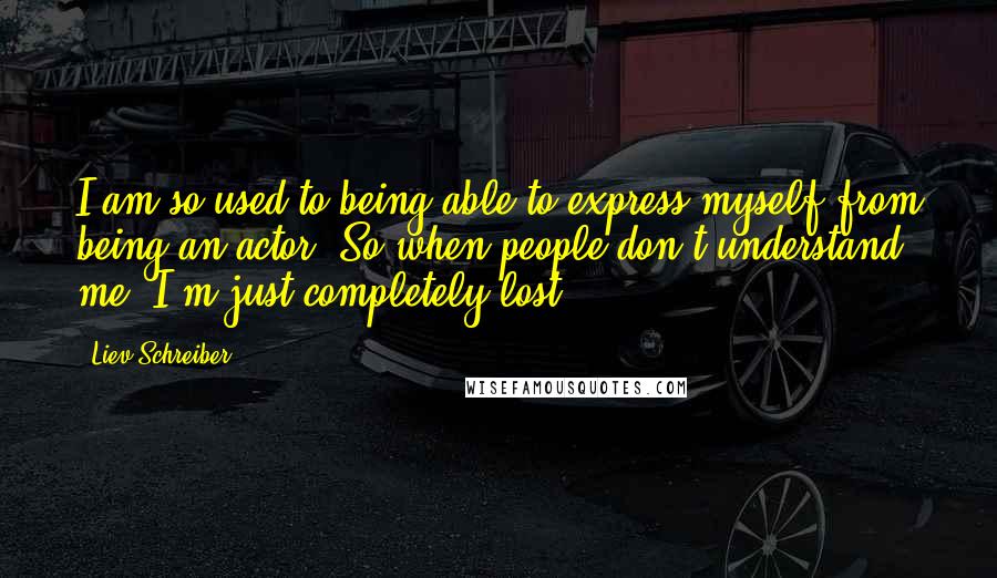 Liev Schreiber Quotes: I am so used to being able to express myself from being an actor. So when people don't understand me, I'm just completely lost.