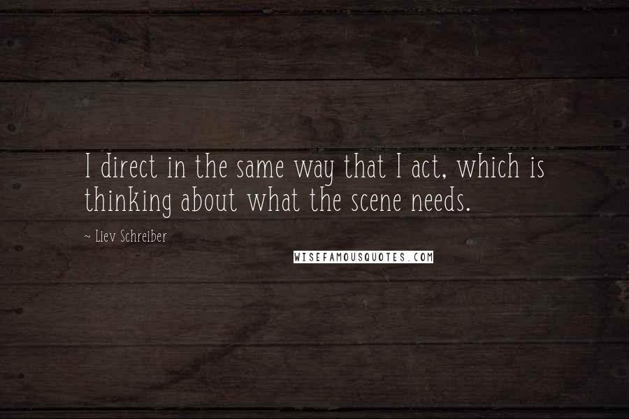Liev Schreiber Quotes: I direct in the same way that I act, which is thinking about what the scene needs.