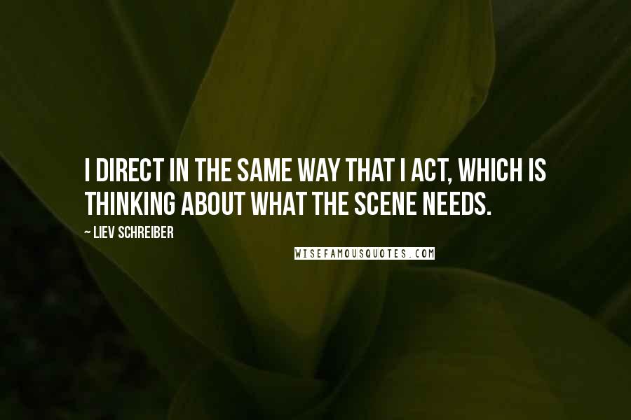 Liev Schreiber Quotes: I direct in the same way that I act, which is thinking about what the scene needs.