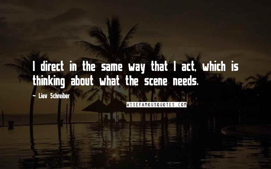 Liev Schreiber Quotes: I direct in the same way that I act, which is thinking about what the scene needs.