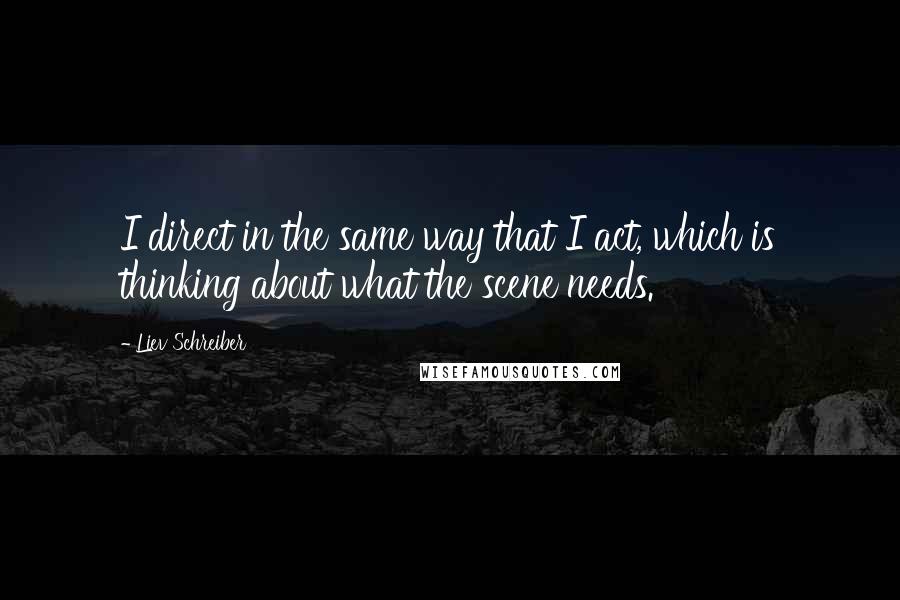 Liev Schreiber Quotes: I direct in the same way that I act, which is thinking about what the scene needs.