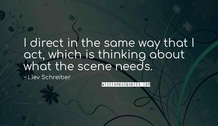 Liev Schreiber Quotes: I direct in the same way that I act, which is thinking about what the scene needs.