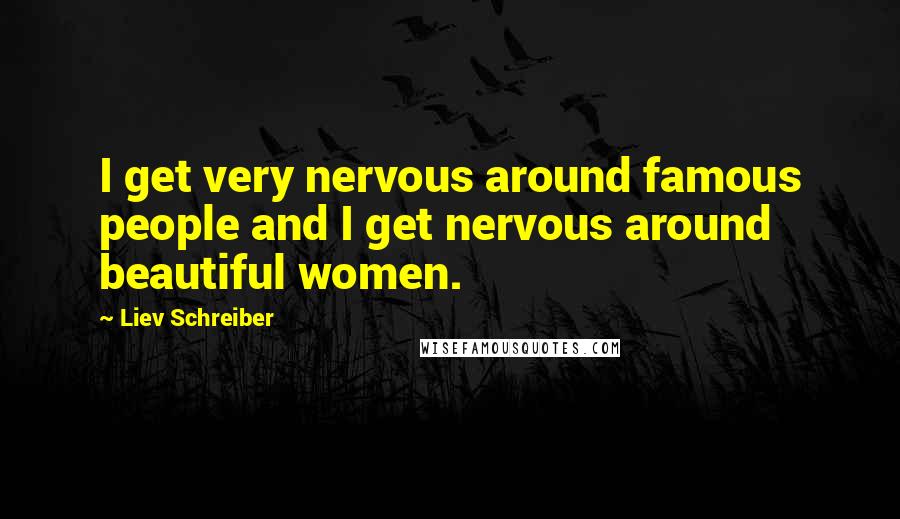 Liev Schreiber Quotes: I get very nervous around famous people and I get nervous around beautiful women.