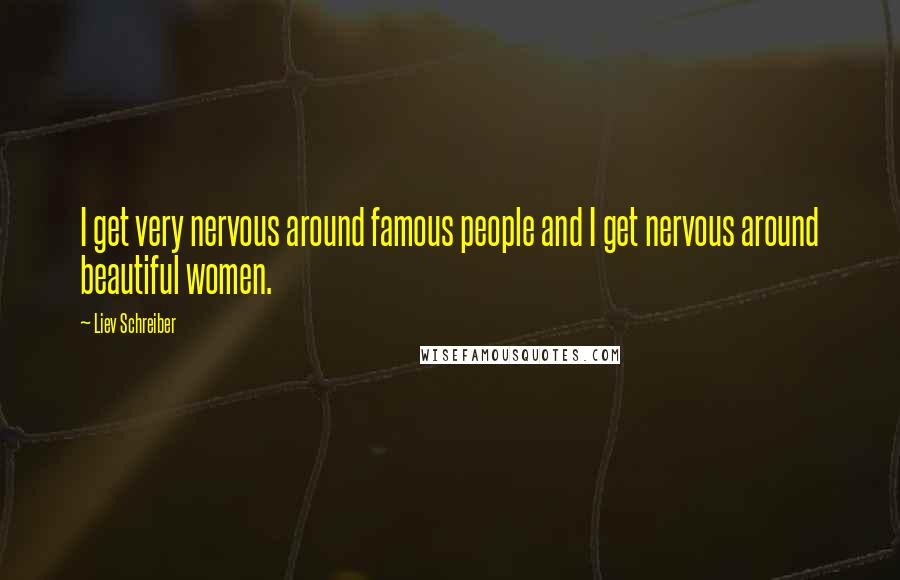 Liev Schreiber Quotes: I get very nervous around famous people and I get nervous around beautiful women.