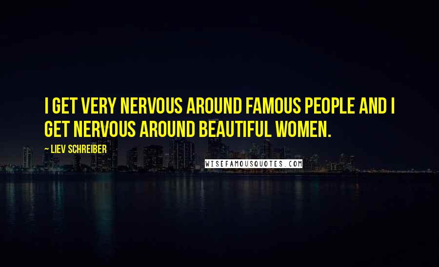 Liev Schreiber Quotes: I get very nervous around famous people and I get nervous around beautiful women.