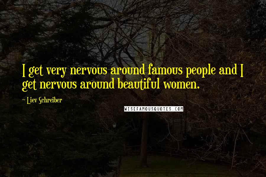 Liev Schreiber Quotes: I get very nervous around famous people and I get nervous around beautiful women.