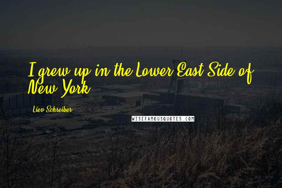 Liev Schreiber Quotes: I grew up in the Lower East Side of New York.