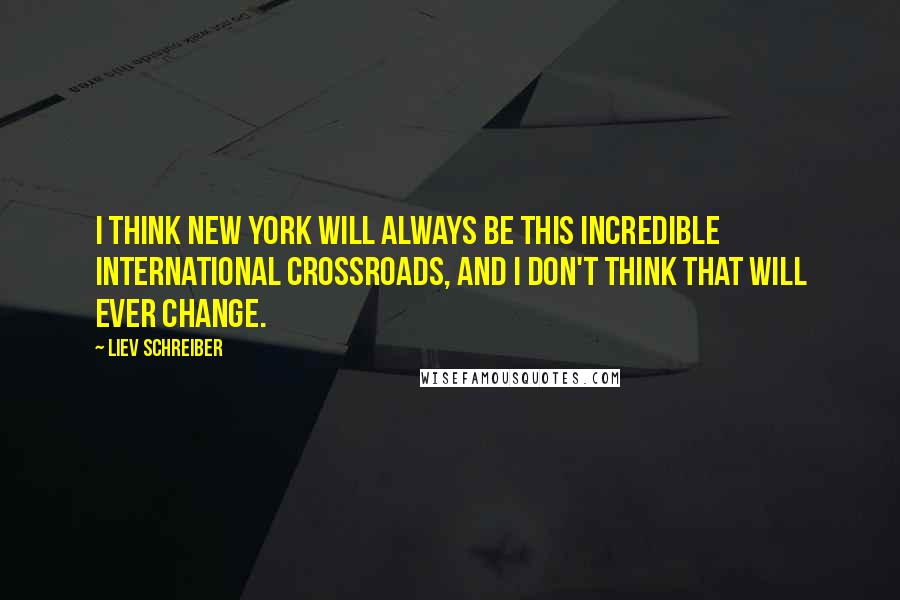 Liev Schreiber Quotes: I think New York will always be this incredible international crossroads, and I don't think that will ever change.