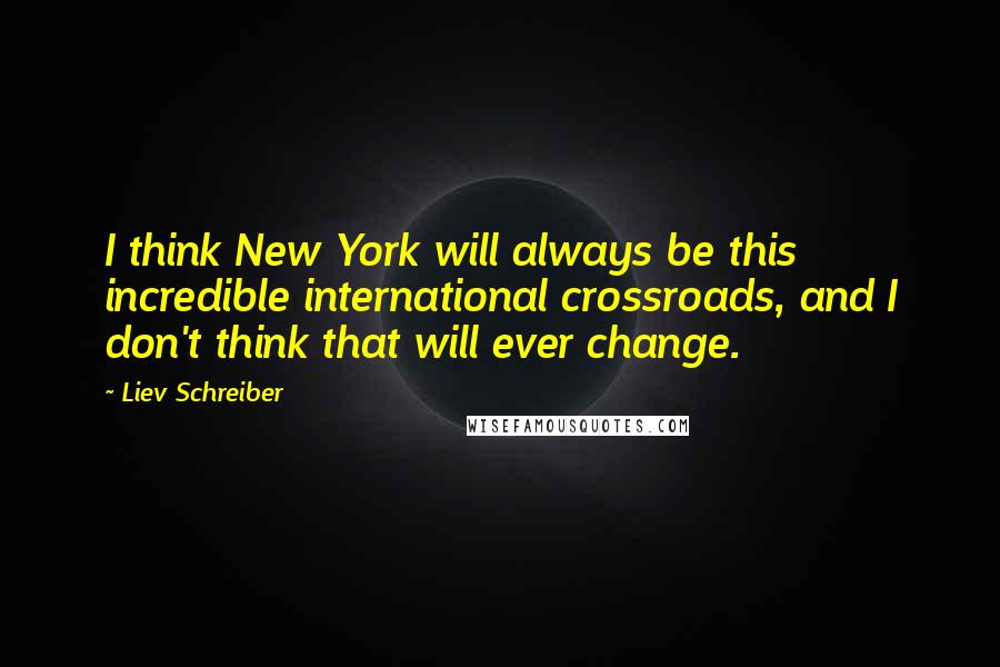 Liev Schreiber Quotes: I think New York will always be this incredible international crossroads, and I don't think that will ever change.