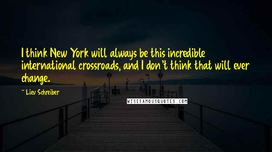 Liev Schreiber Quotes: I think New York will always be this incredible international crossroads, and I don't think that will ever change.