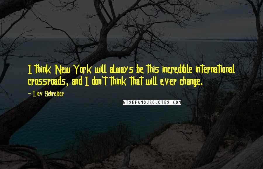 Liev Schreiber Quotes: I think New York will always be this incredible international crossroads, and I don't think that will ever change.