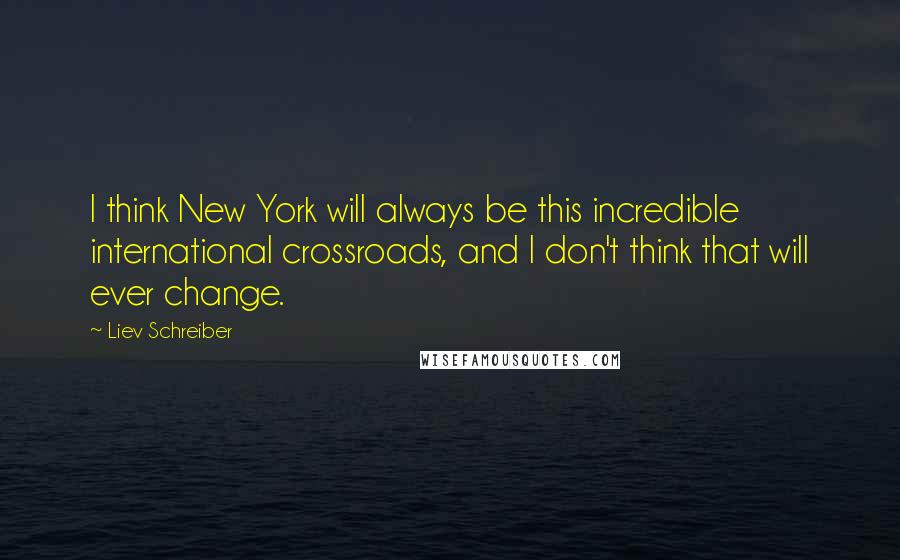 Liev Schreiber Quotes: I think New York will always be this incredible international crossroads, and I don't think that will ever change.