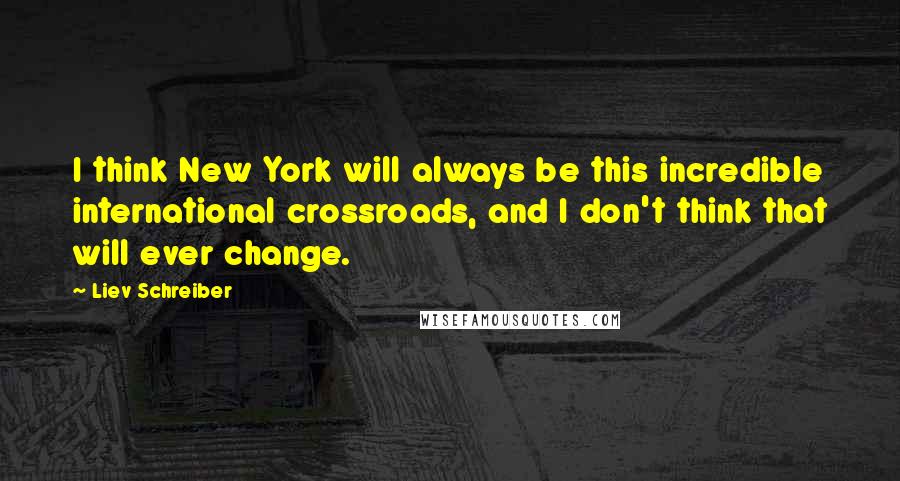 Liev Schreiber Quotes: I think New York will always be this incredible international crossroads, and I don't think that will ever change.