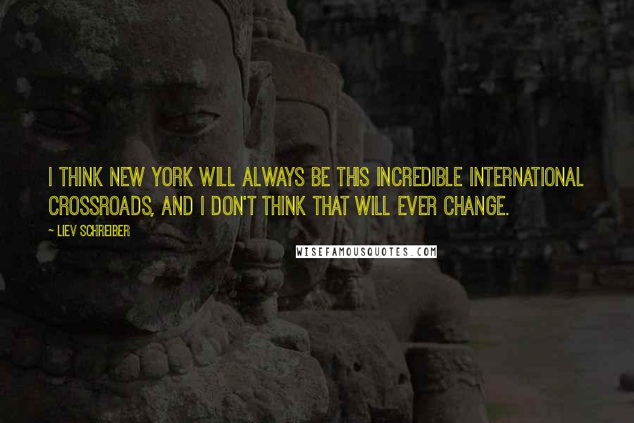 Liev Schreiber Quotes: I think New York will always be this incredible international crossroads, and I don't think that will ever change.