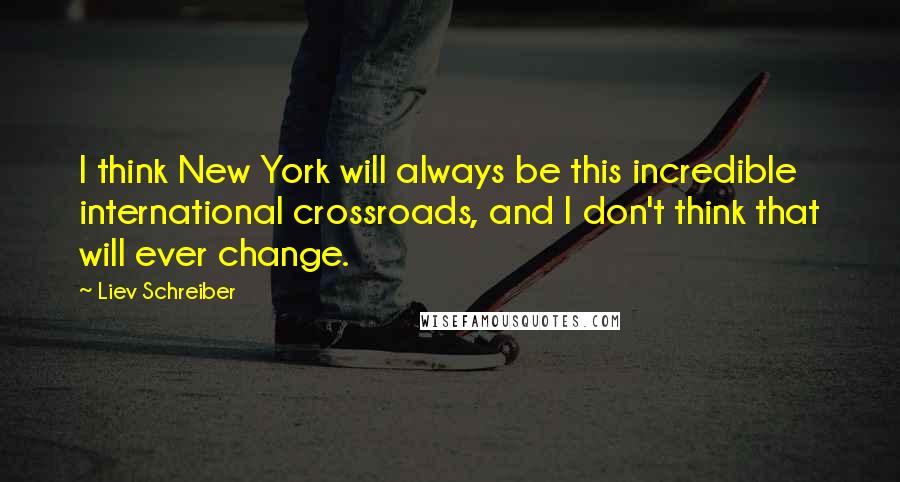 Liev Schreiber Quotes: I think New York will always be this incredible international crossroads, and I don't think that will ever change.